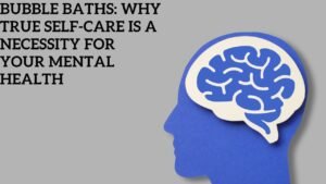 Bubble Baths: Why True Self-Care is a Necessity for Your Mental Health