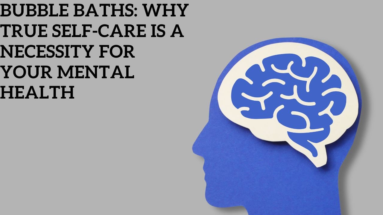 Bubble Baths: Why True Self-Care is a Necessity for Your Mental Health