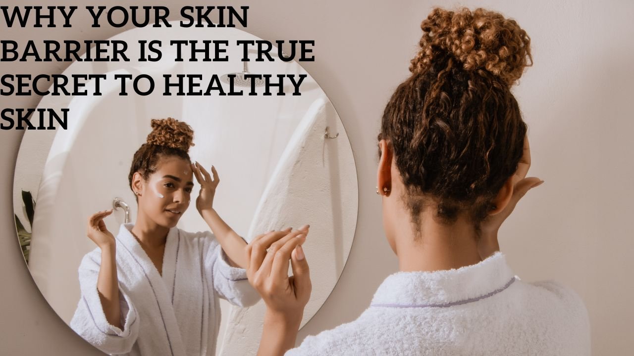 Why Your Skin Barrier Is the True Secret to Healthy Skin